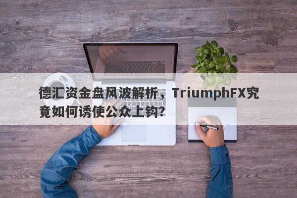 德汇资金盘风波解析，TriumphFX究竟如何诱使公众上钩？