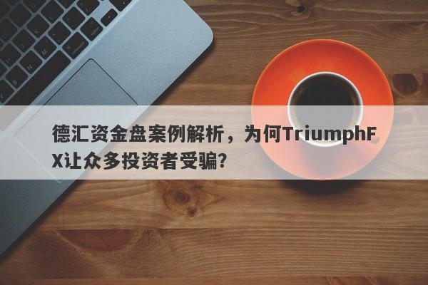 德汇资金盘案例解析，为何TriumphFX让众多投资者受骗？