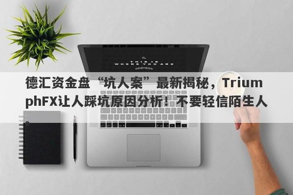 德汇资金盘“坑人案”最新揭秘，TriumphFX让人踩坑原因分析！不要轻信陌生人。