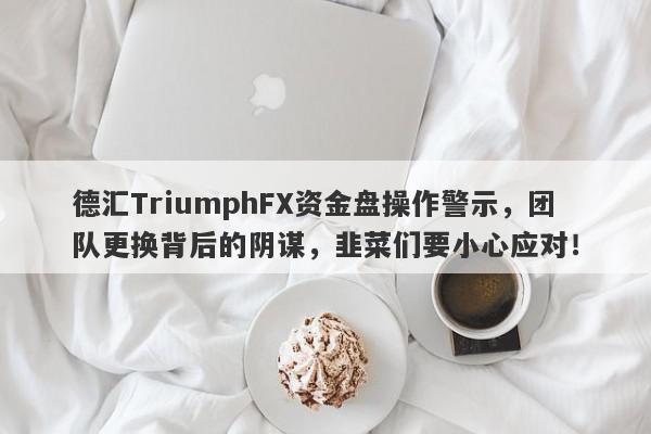 德汇TriumphFX资金盘操作警示，团队更换背后的阴谋，韭菜们要小心应对！