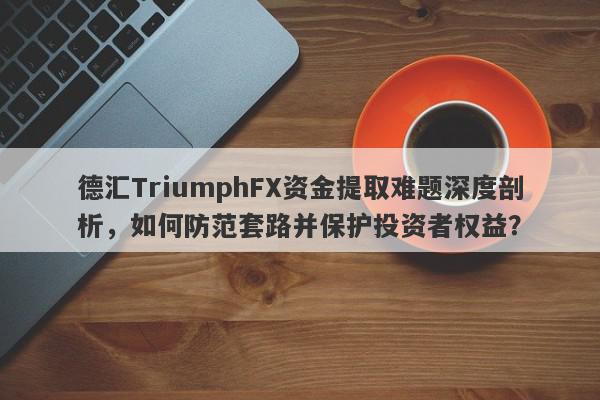 德汇TriumphFX资金提取难题深度剖析，如何防范套路并保护投资者权益？