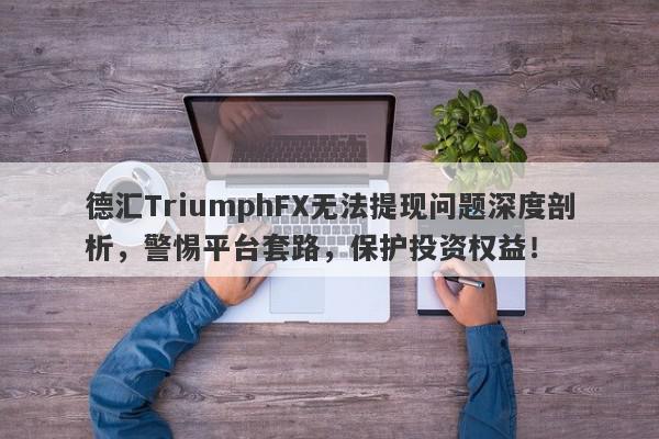 德汇TriumphFX无法提现问题深度剖析，警惕平台套路，保护投资权益！