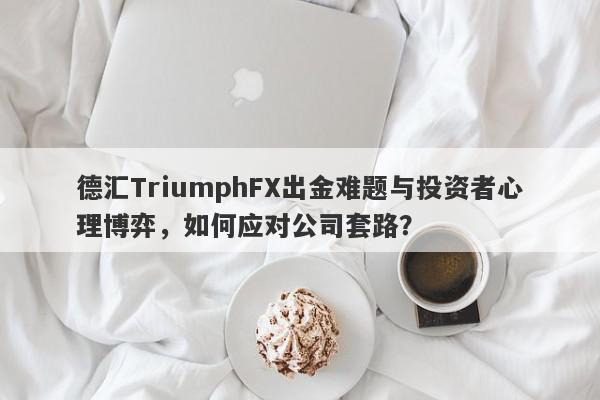 德汇TriumphFX出金难题与投资者心理博弈，如何应对公司套路？