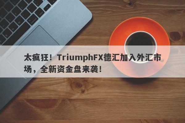 太疯狂！TriumphFX德汇加入外汇市场，全新资金盘来袭！