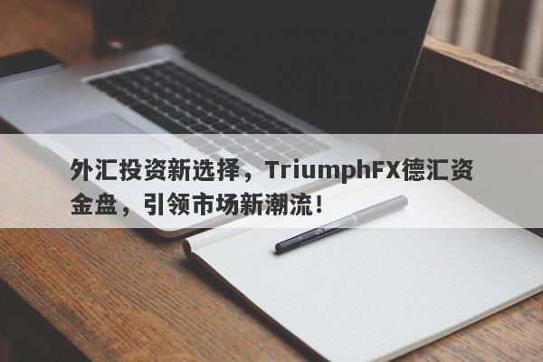 外汇投资新选择，TriumphFX德汇资金盘，引领市场新潮流！