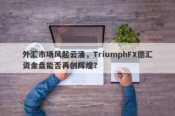 外汇市场风起云涌，TriumphFX德汇资金盘能否再创辉煌？