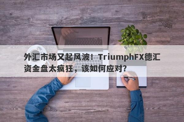 外汇市场又起风波！TriumphFX德汇资金盘太疯狂，该如何应对？