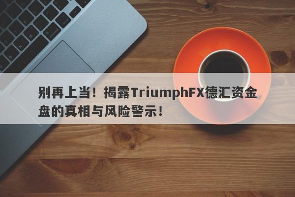 别再上当！揭露TriumphFX德汇资金盘的真相与风险警示！