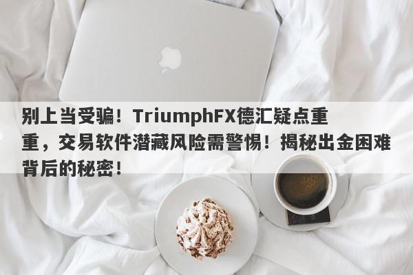 别上当受骗！TriumphFX德汇疑点重重，交易软件潜藏风险需警惕！揭秘出金困难背后的秘密！