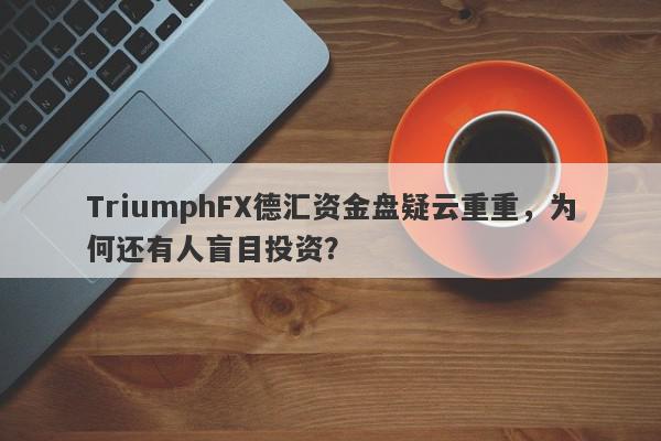 TriumphFX德汇资金盘疑云重重，为何还有人盲目投资？