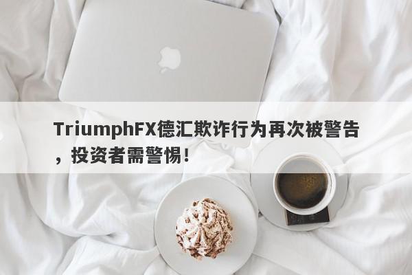 TriumphFX德汇欺诈行为再次被警告，投资者需警惕！