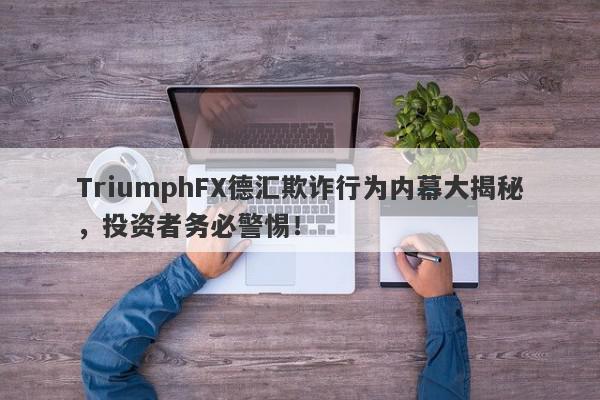 TriumphFX德汇欺诈行为内幕大揭秘，投资者务必警惕！