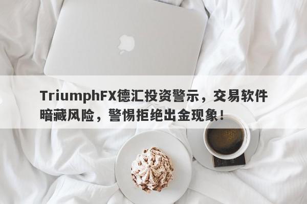 TriumphFX德汇投资警示，交易软件暗藏风险，警惕拒绝出金现象！