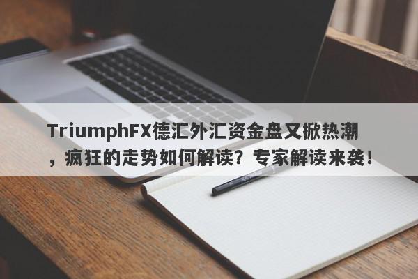 TriumphFX德汇外汇资金盘又掀热潮，疯狂的走势如何解读？专家解读来袭！