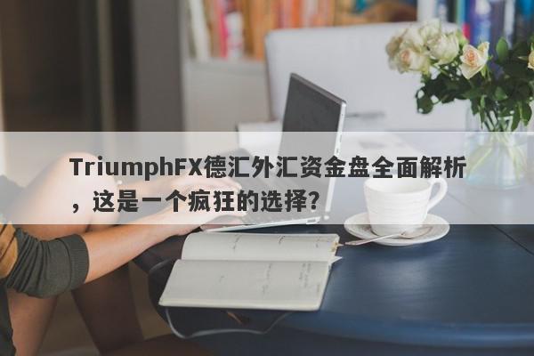 TriumphFX德汇外汇资金盘全面解析，这是一个疯狂的选择？