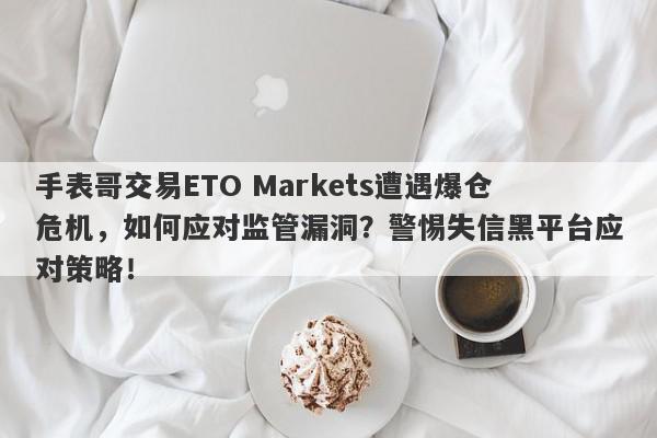 手表哥交易ETO Markets遭遇爆仓危机，如何应对监管漏洞？警惕失信黑平台应对策略！