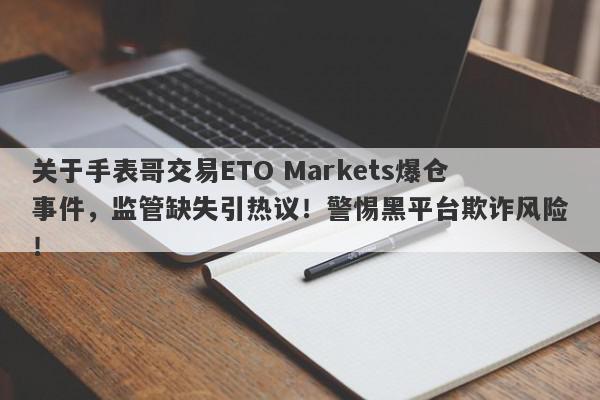 关于手表哥交易ETO Markets爆仓事件，监管缺失引热议！警惕黑平台欺诈风险！