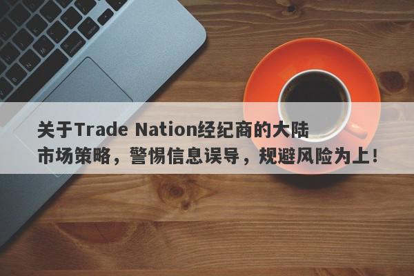 关于Trade Nation经纪商的大陆市场策略，警惕信息误导，规避风险为上！