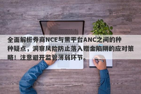 全面解析券商NCE与黑平台ANC之间的种种疑点，洞察风险防止落入赠金陷阱的应对策略！注意避开监管薄弱环节。