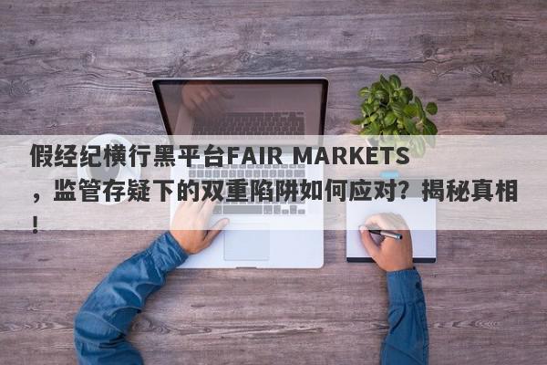 假经纪横行黑平台FAIR MARKETS，监管存疑下的双重陷阱如何应对？揭秘真相！