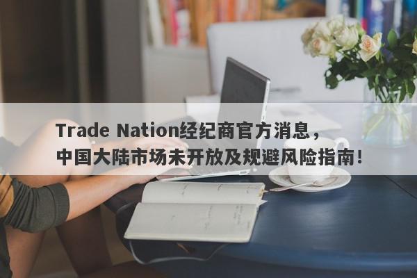 Trade Nation经纪商官方消息，中国大陆市场未开放及规避风险指南！