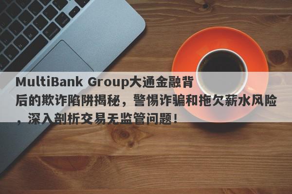 MultiBank Group大通金融背后的欺诈陷阱揭秘，警惕诈骗和拖欠薪水风险，深入剖析交易无监管问题！