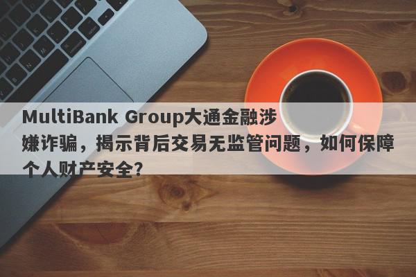 MultiBank Group大通金融涉嫌诈骗，揭示背后交易无监管问题，如何保障个人财产安全？