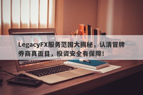 LegacyFX服务范围大揭秘，认清冒牌券商真面目，投资安全有保障！