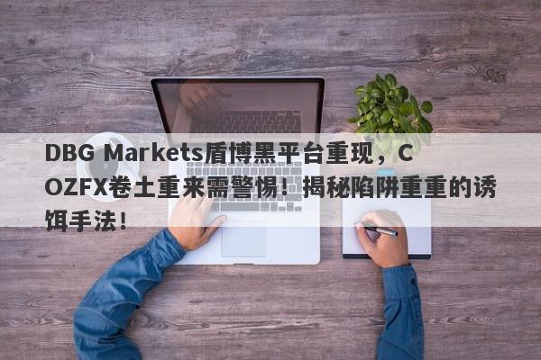 DBG Markets盾博黑平台重现，COZFX卷土重来需警惕！揭秘陷阱重重的诱饵手法！