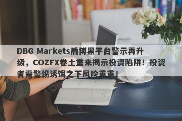 DBG Markets盾博黑平台警示再升级，COZFX卷土重来揭示投资陷阱！投资者需警惕诱饵之下风险重重！