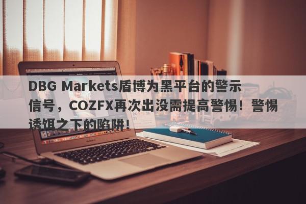 DBG Markets盾博为黑平台的警示信号，COZFX再次出没需提高警惕！警惕诱饵之下的陷阱！