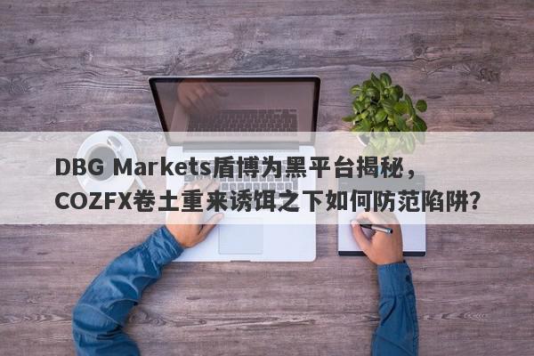 DBG Markets盾博为黑平台揭秘，COZFX卷土重来诱饵之下如何防范陷阱？