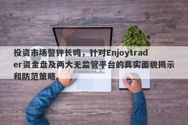 投资市场警钟长鸣，针对Enjoytrader资金盘及两大无监管平台的真实面貌揭示和防范策略。