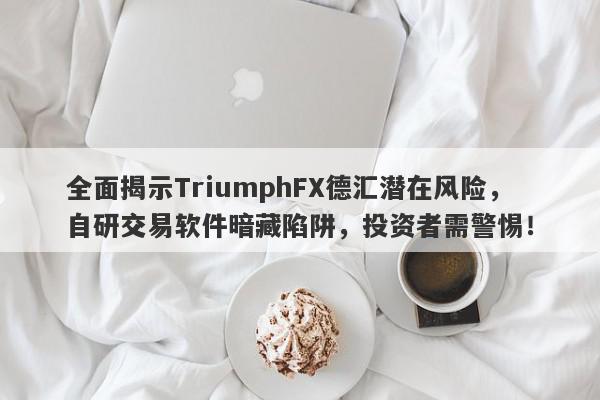 全面揭示TriumphFX德汇潜在风险，自研交易软件暗藏陷阱，投资者需警惕！