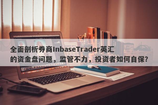 全面剖析券商InbaseTrader英汇的资金盘问题，监管不力，投资者如何自保？