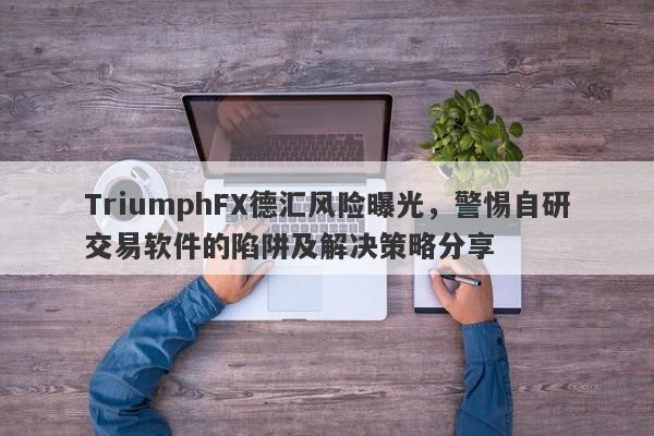 TriumphFX德汇风险曝光，警惕自研交易软件的陷阱及解决策略分享