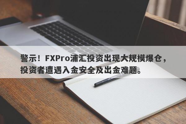 警示！FXPro浦汇投资出现大规模爆仓，投资者遭遇入金安全及出金难题。