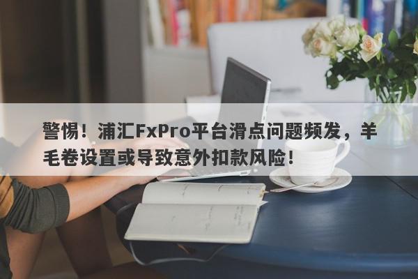 警惕！浦汇FxPro平台滑点问题频发，羊毛卷设置或导致意外扣款风险！