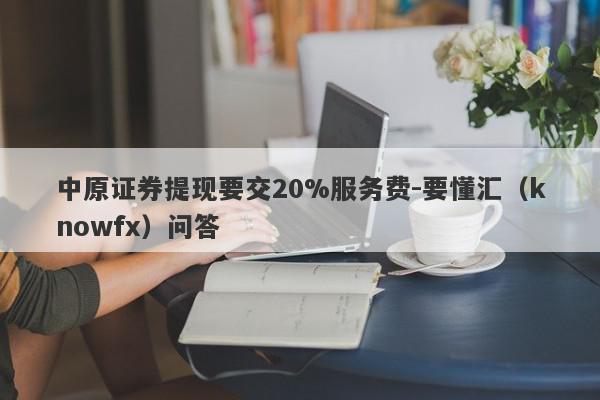 中原证券提现要交20%服务费-要懂汇（knowfx）问答