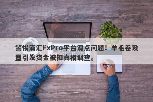 警惕浦汇FxPro平台滑点问题！羊毛卷设置引发资金被扣真相调查。