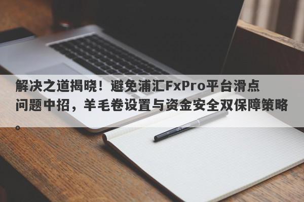 解决之道揭晓！避免浦汇FxPro平台滑点问题中招，羊毛卷设置与资金安全双保障策略。