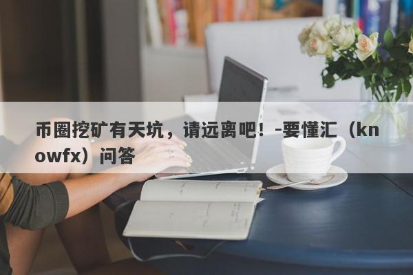 币圈挖矿有天坑，请远离吧！-要懂汇（knowfx）问答