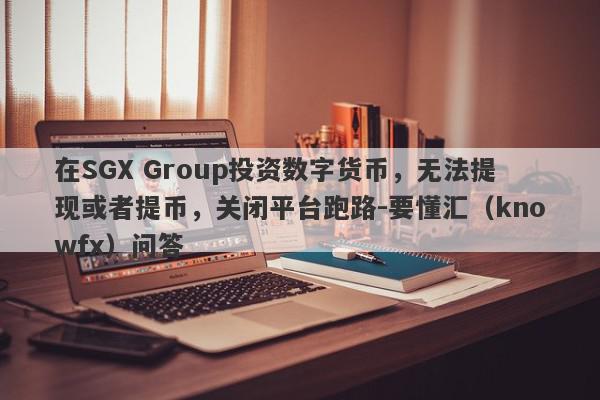 在SGX Group投资数字货币，无法提现或者提币，关闭平台跑路-要懂汇（knowfx）问答