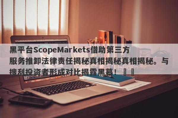 黑平台ScopeMarkets借助第三方服务推卸法律责任揭秘真相揭秘真相揭秘。与搜刮投资者形成对比揭露黑幕！​​