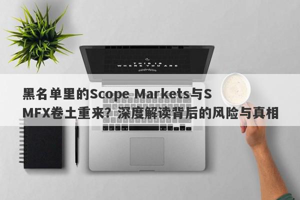 黑名单里的Scope Markets与SMFX卷土重来？深度解读背后的风险与真相