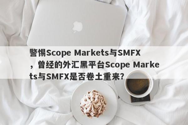 警惕Scope Markets与SMFX，曾经的外汇黑平台Scope Markets与SMFX是否卷土重来？