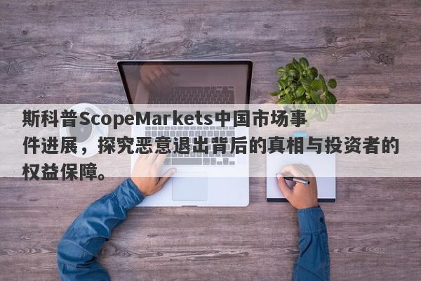 斯科普ScopeMarkets中国市场事件进展，探究恶意退出背后的真相与投资者的权益保障。