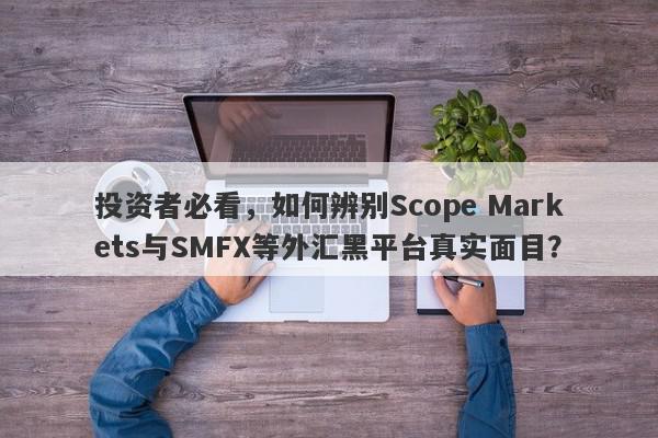 投资者必看，如何辨别Scope Markets与SMFX等外汇黑平台真实面目？