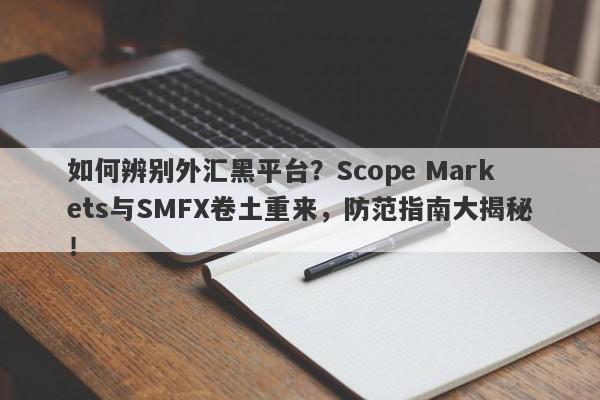 如何辨别外汇黑平台？Scope Markets与SMFX卷土重来，防范指南大揭秘！