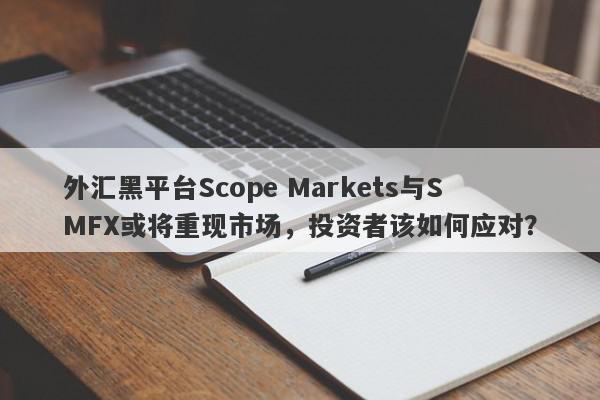 外汇黑平台Scope Markets与SMFX或将重现市场，投资者该如何应对？